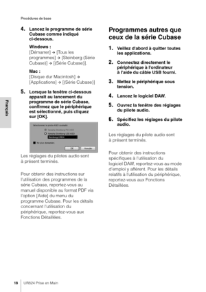 Page 18Procédures de base
18UR824 Prise en Main
Français
4.Lancez le programme de série 
Cubase comme indiqué 
ci-dessous.
Windows :
[Démarrer] 
 [Tous les 
programmes] 
 [Steinberg (Série 
Cubase)] 
 [(Série Cubase)].
Mac :
[Disque dur Macintosh] 
 
[Applications] 
 [(Série Cubase)]
5.Lorsque la fenêtre ci-dessous 
apparaît au lancement du 
programme de série Cubase, 
confirmez que le périphérique 
est sélectionné, puis cliquez 
sur [OK].
Les réglages du pilotes audio sont 
à présent terminés.
Pour...