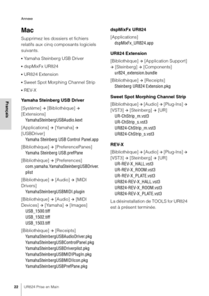 Page 22Annexe
22UR824 Prise en Main
Français
Mac
Supprimez les dossiers et fichiers 
relatifs aux cinq composants logiciels 
suivants.
•Yamaha Steinberg USB Driver
•dspMixFx UR824
•UR824 Extension
•Sweet Spot Morphing Channel Strip
•REV-X
Yamaha Steinberg USB Driver
[Système] 
 [Bibliothèque]  
[Extensions] YamahaSteinbergUSBAudio.kext
[Applications] 
 [Yamaha]  
[USBDriver] Yamaha Steinberg USB Control Panel.app
[Bibliothèque] 
 [PreferencePanes]
Yamaha Steinberg USB.prefPane
[Bibliothèque] 
...