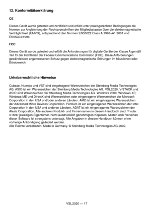 Page 17VSL 2020 — 17
12. Konformitätserklärung
CE
Dieses Gerät wurde getestet und zertiﬁ ziert und erfüllt unter praxisgerechten Bedingungen die 
Normen zur Angleichung der Rechtsvorschriften der Mitgliedsstaaten über die elektromagnetische 
Verträglichkeit (EMVG), entsprechend den Normen EN55022 Class A:1998+A1:2001 und 
EN55024:1998.
FCC
Dieses Gerät wurde getestet und erfüllt die Anforderungen für digitale Geräte der Klasse A gemäß 
Teil 15 der Richtlinien der Federal Communications Commision (FCC). Diese...