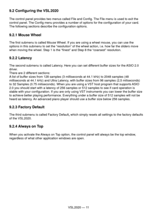 Page 11VSL 2020 — 11
9.2 Conﬁ guring the VSL 2020
The control panel provides two menus called File and Conﬁ g. The File menu is used to exit the 
control panel. The Conﬁ g menu provides a number of options for the conﬁ guration of your card. 
The following sections describe the conﬁ guration options.
9.2.1 Mouse Wheel
The ﬁ rst submenu is called Mouse Wheel. If you are using a wheel mouse, you can use the 
options in this submenu to set the “resolution” of the wheel action, i.e. how far the sliders move 
when...