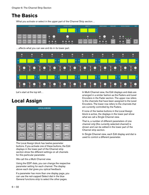 Page 32Chapter 6: The Channel Strip Section
6 – 32
The Basics
What you activate or select in the upper part of the Channel Strip section… 
…affects what you can see and do in its lower part.
Let´s start at the top left…
Local Assign
The Local Assign block has twelve parameter 
buttons. If you activate one of these buttons, the Edit 
displays in the lower part of the Channel strip 
section show the different settings on all channels 
for this particular parameter.
We call this a Multi Channel view.
Using the...