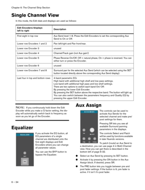 Page 34Chapter 6: The Channel Strip Section
6 – 34
Single Channel View
In this mode, the Edit dials and displays are used as follows:
NOTE:  If you continuously hold down the Edit 
Encoder while you make a Q factor setting, the dis-
play will automatically switch back to frequency as 
soon as you let go of the Encoder.
Equalizer
If you activate the EQ button, all 
EQ parameters of a single 
channel are distributed onto the 
first eight displays and Edit 
Encoders where you can change 
all parameter values. 
You...