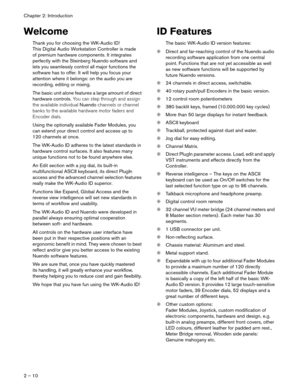 Page 10 
Chapter 2: Introduction
2 – 10 
Welcome 
Thank you for choosing the WK-Audio ID! 
This Digital Audio Workstation Controller is made 
of premium hardware components. It integrates 
perfectly with the Steinberg Nuendo software and 
lets you seamlessly control all major functions the 
software has to offer. It will help you focus your 
attention where it belongs: on the audio you are 
recording, editing or mixing.
The basic unit alone features a large amount of direct 
hardware controls.  
You can step...