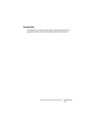 Page 23 
VST plug-ins from previous Cubase versions CUBASE SX/SL
 23 
Tranceformer2
 
Tranceformer2 is a previous version of the Tranceformer plug-in. The 
parameters are the same with the addition of an input level control.  