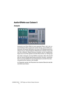 Page 4 
CUBASE SX/SL VST-PlugIns aus früheren Cubase-Versionen
4 
Audio-Effekte aus Cubase 5
 
Autopole
 
Autopole ist ein Filter-Effekt mit zwei separaten Filtern, die in vier un-
terschiedlichen Modi angewandt werden können, einem Hüllkurven-
Generator (Envelope Generator) und einem LFO (Niederfrequenzos-
zillator) mit vier unterschiedlichen Wellenformen. Darüber hinaus kön-
nen Sie im Bereich »Signal Routing« einstellen, wie ein eingehendes 
Signal durch die Filter geleitet wird (drei Modi stehen zur...