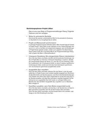 Page 15 
NUENDO
Arbeiten mit den neuen Funktionen  15 
Bearbeitungsoptionen–Projekt & Mixer
 
Dies ist eine neue Seite im Programmeinstellungen-Dialog. Folgende 
Optionen sind hier verfügbar: 
• 
Modus für automatische Spurfarbe 
Hier können Sie zwischen unterschiedlichen Modi für die automatische Zuweisung 
von Spurfarben für neu hinzugefügte Spuren wählen.
 
• 
Projekt und Mixerauswahl synchronisieren 
In vorherigen Programmversionen hieß diese Option »Mixer-Auswahl folgt der Auswahl 
im Projekt-Fenster«....