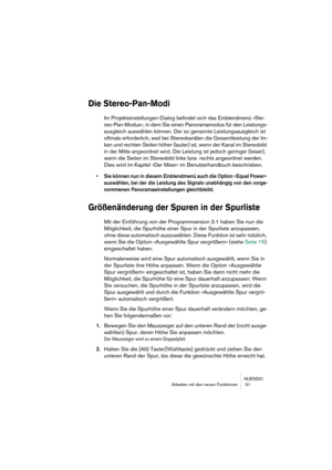 Page 31NUENDO
Arbeiten mit den neuen Funktionen  31
Die Stereo-Pan-Modi
Im Projekteinstellungen-Dialog befindet sich das Einblendmenü »Ste-
reo-Pan-Modus«, in dem Sie einen Panoramamodus für den Leistungs-
ausgleich auswählen können. Der so genannte Leistungsausgleich ist 
oftmals erforderlich, weil bei Stereokanälen die Gesamtleistung der lin-
ken und rechten Seiten höher (lauter) ist, wenn der Kanal im Stereobild 
in der Mitte angeordnet wird. Die Leistung ist jedoch geringer (leiser), 
wenn die Seiten im...