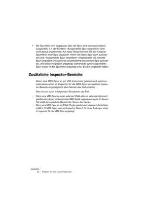 Page 32NUENDO
 32 Arbeiten mit den neuen Funktionen
•Die Spurhöhe wird angepasst, aber die Spur wird nicht automatisch 
ausgewählt, d. h. die Funktion »Ausgewählte Spur vergrößern« wird 
nicht darauf angewendet. Auf diese Weise können Sie die »Original-
Spurhöhe« einer Spur anpassen. Wenn Sie diese Spur dann auswäh-
len (und »Ausgewählte Spur vergrößern« eingeschaltet ist), wird die 
Spur vergrößert und wenn Sie anschließend eine weitere Spur auswäh-
len, wird diese vergrößert angezeigt, während die zuvor...