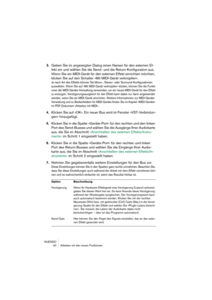 Page 40NUENDO
 40 Arbeiten mit den neuen Funktionen
3.Geben Sie im angezeigten Dialog einen Namen für den externen Ef-
fekt ein und wählen Sie die Send- und die Return-Konfiguration aus. 
Wenn Sie ein MIDI-Gerät für den externen Effekt einrichten möchten, 
klicken Sie auf den Schalter »Mit MIDI-Gerät verknüpfen«.
Je nach Art des Effekts können Sie Mono-, Stereo- oder Surround-Konfigurationen 
auswählen. Wenn Sie auf »Mit MIDI-Gerät verknüpfen« klicken, können Sie die Funkti-
onen der MIDI-Geräte-Verwaltung...