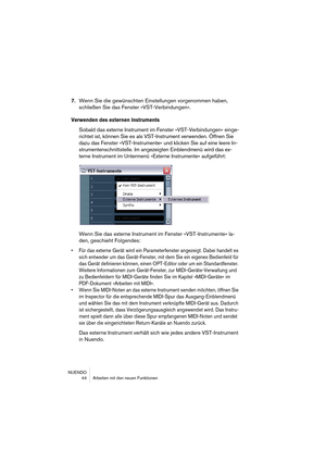 Page 44NUENDO
 44 Arbeiten mit den neuen Funktionen
7.Wenn Sie die gewünschten Einstellungen vorgenommen haben, 
schließen Sie das Fenster »VST-Verbindungen«.
Verwenden des externen Instruments
Sobald das externe Instrument im Fenster »VST-Verbindungen« einge-
richtet ist, können Sie es als VST-Instrument verwenden. Öffnen Sie 
dazu das Fenster »VST-Instrumente« und klicken Sie auf eine leere In-
strumentenschnittstelle. Im angezeigten Einblendmenü wird das ex-
terne Instrument im Untermenü »Externe...