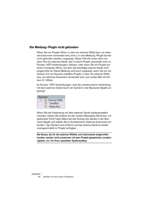 Page 46NUENDO
 46 Arbeiten mit den neuen Funktionen
Die Meldung »PlugIn nicht gefunden«
Wenn Sie ein Projekt öffnen, in dem ein externer Effekt bzw. ein exter-
nes Instrument verwendet wird, wird u. U. eine Meldung »PlugIn konnte 
nicht gefunden werden« angezeigt. Dieser Fall tritt immer dann ein, 
wenn Sie ein externes Gerät, das in einem Projekt verwendet wird, im 
Fenster »VST-Verbindungen« löschen, oder wenn Sie ein Projekt auf 
einem Computer öffnen, auf dem das benötigte externe Gerät nicht 
eingerichtet...