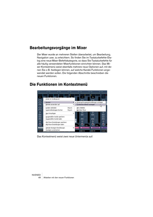 Page 48NUENDO
 48 Arbeiten mit den neuen Funktionen
Bearbeitungsvorgänge im Mixer
Der Mixer wurde an mehreren Stellen überarbeitet, um Bearbeitung, 
Navigation usw. zu erleichtern. So finden Sie im Tastaturbefehle-Dia-
log eine neue Mixer-Befehlskategorie, so dass Sie Tastaturbefehle für 
alle häufig verwendeten Mixerfunktionen einrichten können. Das Mi-
xer-Kontextmenü weist ebenfalls mehrere neue Optionen auf, mit de-
nen Sie z. B. festlegen können, auf welche Kanäle Funktionen ange-
wendet werden sollen. Die...