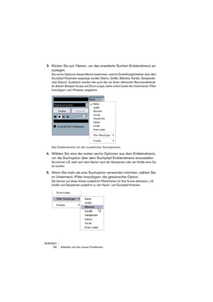 Page 56NUENDO
 56 Arbeiten mit den neuen Funktionen
3.Klicken Sie auf »Name«, um das erweiterte Suchen-Einblendmenü an-
zuzeigen.
Die sechs Optionen dieses Menüs bestimmen, welche Einstellmöglichkeiten über dem 
Suchpfad-Parameter angezeigt werden (Name, Größe, Bitbreite, Kanäle, Samplerate 
oder Datum). Zusätzlich werden hier auch die von Ihnen definierten Benutzerattribute 
(in diesem Beispiel Vocals und Drum Loops, siehe unten) sowie die Untermenüs »Filter 
hinzufügen« und »Presets« aufgeführt.
Das...