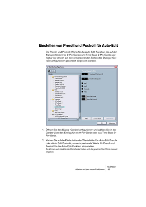 Page 65NUENDO
Arbeiten mit den neuen Funktionen  65
Einstellen von Preroll und Postroll für Auto-Edit
Die Preroll- und Postroll-Werte für die Auto-Edit-Funktion, die auf den 
Transportfeldern für 9-Pin-Geräte und Time Base 9-Pin-Geräte ver-
fügbar ist, können auf den entsprechenden Seiten des Dialogs »Ge-
räte konfigurieren« gesondert eingestellt werden.
1.Öffnen Sie den Dialog »Geräte konfigurieren« und wählen Sie in der 
Geräte-Liste den Eintrag für ein 9-Pin-Gerät oder das Time Base 9-
Pin-Gerät.
2.Klicken...