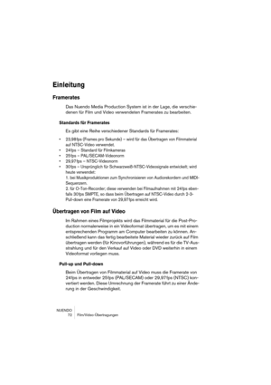 Page 72NUENDO
 72 Film/Video-Übertragungen
Einleitung
Framerates
Das Nuendo Media Production System ist in der Lage, die verschie-
denen für Film und Video verwendeten Framerates zu bearbeiten.
Standards für Framerates
Es gibt eine Reihe verschiedener Standards für Framerates:
•23,98 fps (Frames pro Sekunde) – wird für das Übertragen von Filmmaterial 
auf NTSC-Video verwendet.
•24fps – Standard für Filmkameras
•25fps – PAL/SECAM-Videonorm
•29,97 fps – NTSC-Videonorm
•30fps – Ursprünglich für...