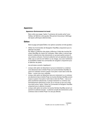 Page 13 
NUENDO
Travailler avec les nouvelles fonctions  13 
Apparence
 
Apparence–Environnement de travail
 
Dans cette sous-page, l’option “Luminance de la piste active” pour 
l’éditeur de Rythme a été ajoutée. Elle permet d’accentuer l’affichage 
des lignes rythmiques sélectionnées. 
Édition
 
Dans la page principale Édition, les options suivantes ont été ajoutées : 
• 
Utiliser les Commandes de Navigation Haut/Bas uniquement pour la 
sélection de pistes 
Par défaut, la sélection des pistes s’effectue à...