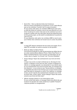 Page 17 
NUENDO
Travailler avec les nouvelles fonctions  17 
• 
Suivre Évts – Suivi au-delà des limites des Conteneurs
Dans les versions précédentes du programme, le suivi n’était effectué 
que sur les conteneurs “touchés” par le curseur de position.
Si vous activez cette option, les contrôleurs MIDI seront aussi suivis 
au-delà des limites du conteneur, ainsi le suivi sera effectué sur le con-
teneur touché par le curseur mais aussi sur les conteneurs qui sont à 
sa gauche. Veuillez noter que cette option...