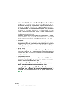 Page 20NUENDO
 20 Travailler avec les nouvelles fonctions
Dans le menu Projet, le sous-menu Pliage des Pistes a été ajouté pour 
vous permettre de montrer, cacher ou intervertir rapidement ce qui est 
affiché dans l’affichage des événements de la fenêtre Projet. Ceci vous 
permet par exemple de diviser le projet en plusieurs parties (en créant 
des pistes Répertoire pour les différents éléments du projet) et de mon-
trer/cacher leur contenu en sélectionnant une des options du menu (ou 
à l’aide d’un raccourci...