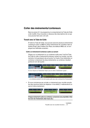 Page 21NUENDO
Travailler avec les nouvelles fonctions  21
Coller des événements/conteneurs
Dans la version 3.1 du programme, le comportement du Tube de Colle 
a été modifié. Vous trouverez ci-dessous des descriptions de ce que 
vous pouvez faire avec cet outil.
Travail avec le Tube de Colle
À l’aide du Tube de Colle, vous pouvez associer plusieurs événements/
conteneurs audio ou MIDI et même événements de contrôleur dans la 
fenêtre Projet, dans l’éditeur Sur Place, les éditeurs MIDI, etc. en em-
ployant les...