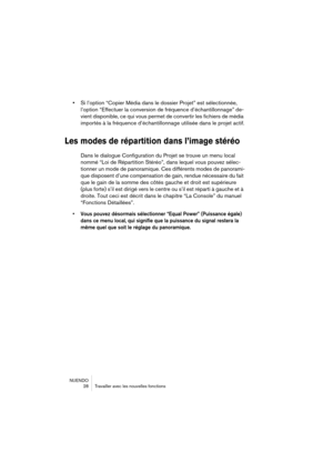 Page 28NUENDO
 28 Travailler avec les nouvelles fonctions
•Si l’option “Copier Média dans le dossier Projet” est sélectionnée, 
l’option “Effectuer la conversion de fréquence d’échantillonnage” de-
vient disponible, ce qui vous permet de convertir les fichiers de média 
importés à la fréquence d’échantillonnage utilisée dans le projet actif.
Les modes de répartition dans l’image stéréo
Dans le dialogue Configuration du Projet se trouve un menu local 
nommé “Loi de Répartition Stéréo”, dans lequel vous pouvez...