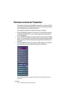 Page 30NUENDO
 30 Travailler avec les nouvelles fonctions
Panneaux annexes de l’Inspecteur
Normalement, lorsqu’une piste MIDI est assignée à un instrument VST, 
un nouveau panneau annexe (portant le nom de l’instrument) est ajouté 
dans l’inspecteur pour la piste sélectionnée.
Les situations suivantes sont désormais prise en compte :
• Si une piste MIDI est assignée à un instrument ou un effet externe associé à 
un Périphérique MIDI. Dans ce cas, le nouveau panneau annexe prendra le 
nom du périphérique.
• Si...