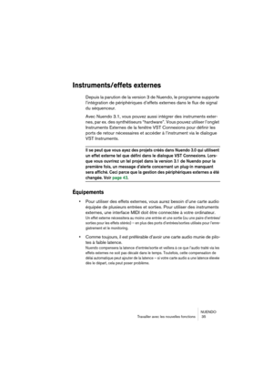 Page 35NUENDO
Travailler avec les nouvelles fonctions  35
Instruments/effets externes 
Depuis la parution de la version 3 de Nuendo, le programme supporte 
l’intégration de périphériques d’effets externes dans le flux de signal 
du séquenceur.
Avec Nuendo 3.1, vous pouvez aussi intégrer des instruments exter-
nes, par ex. des synthétiseurs “hardware”. Vous pouvez utiliser l’onglet 
Instruments Externes de la fenêtre VST Connexions pour définir les 
ports de retour nécessaires et accéder à l’instrument via le...