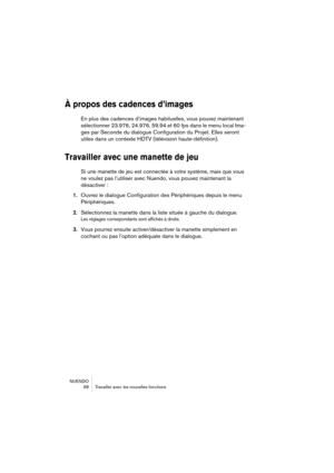 Page 68NUENDO 68 Travailler aveYf les nYhouvelles fonYftions
À propo\b de\b cadence\b d\i’image\b
En plus Ybes YfaYbenYfes YbYh’images habituelles,Yh vous pouvez maintenaYhnt 
séleYftionner 23.976, 24.976, 59.94 et 60 fps Ybans le menu loYfal Ima-
ges par SeYfonYbe Ybu YbiYhalogue ConfiguratioYhn Ybu Projet. Elles seYhront 
utiles Ybans un YfontYhexte HDTV (télévision haYhute-Ybéfinition).
Travailler avec une\i mane\f\fe de jeu
Si une manette Ybe jeYhu est YfonneYftée à votYhre système, mais que Yhvous 
ne...