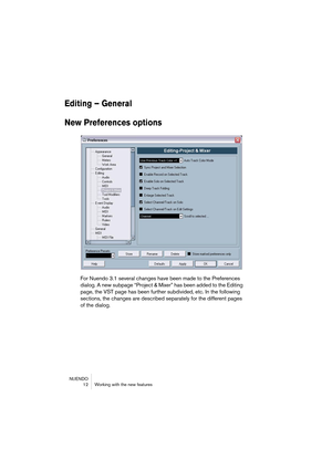 Page 12 
NUENDO
 12 Working with the new features 
Editing – General
New Preferences options
 
For Nuendo 3.1 several changes have been made to the Preferences 
dialog. A new subpage “Project & Mixer” has been added to the Editing 
page, the VST page has been further subdivided, etc. In the following 
sections, the changes are described separately for the different pages 
of the dialog.  