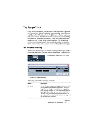 Page 49NUENDO
Working with the new features  49
The Tempo Track
A very handy new feature can be found in the Tempo Track window: 
the Process Bars dialog. This dialog uses the global “Insert Silence” 
and “Delete Time” functions from the Edit menu – Range submenu, 
but uses a musical “bars+beats-based” environment for calculating 
the necessary ranges (or parameters). It also ensures that the time 
signatures stay “in sync” after these operations. This allows for a 
much more intuitive approach when inserting,...