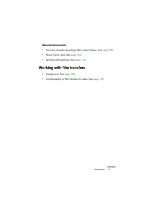 Page 11 
NUENDO
Introduction  11 
General improvements
 
• 
Recovery of audio recordings after system failure. See page 102.  
• 
About Frame rates. See page 103. 
• 
Working with joysticks. See page 103. 
Working with film transfers
 
• 
Background. See page 106. 
• 
Compensating for film transfers to video. See page 112. 