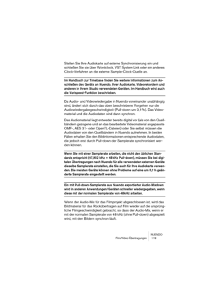 Page 119NUENDO
Film/Video-Übertragungen  119
Stellen Sie Ihre Audiokarte auf externe Synchronisierung ein und 
schließen Sie sie über Wordclock, VST System Link oder ein anderes 
Clock-Verfahren an die externe Sample-Clock-Quelle an.
Im Handbuch zur Timebase finden Sie weitere Informationen zum An-
schließen des Geräts an Nuendo, Ihrer Audiokarte, Videorekordern und 
anderen in Ihrem Studio verwendeten Geräten. Im Handbuch wird auch 
die Varispeed-Funktion beschrieben.
Da Audio- und Videowiedergabe in Nuendo...