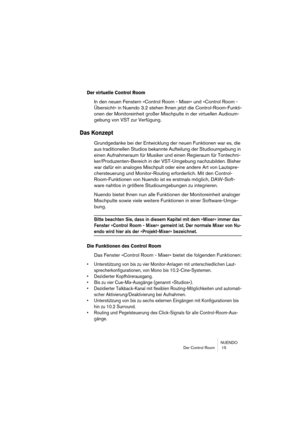 Page 15 
NUENDO
Der Control Room  15 
Der virtuelle Control Room
 
In den neuen Fenstern »Control Room - Mixer« und »Control Room - 
Übersicht« in Nuendo 3.2 stehen Ihnen jetzt die Control-Room-Funkti-
onen der Monitoreinheit großer Mischpulte in der virtuellen Audioum-
gebung von VST zur Verfügung. 
Das Konzept
 
Grundgedanke bei der Entwicklung der neuen Funktionen war es, die 
aus traditionellen Studios bekannte Aufteilung der Studioumgebung in 
einen Aufnahmeraum für Musiker und einen Regieraum für...