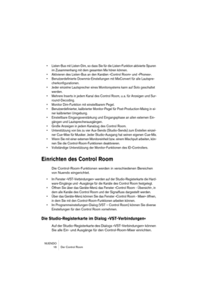 Page 16 
NUENDO
 16 Der Control Room 
• Listen-Bus mit Listen-Dim, so dass Sie für die Listen-Funktion aktivierte Spuren 
im Zusammenhang mit dem gesamten Mix hören können.
• Aktivieren des Listen-Bus an den Kanälen »Control Room« und »Phones«.
• Benutzerdefinierte Downmix-Einstellungen mit MixConvert für alle Lautspre-
cherkonfigurationen.
• Jeder einzelne Lautsprecher eines Monitorsystems kann auf Solo geschaltet 
werden.
• Mehrere Inserts in jedem Kanal des Control Room, u. a. für Anzeigen und Sur-...