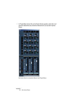 Page 42NUENDO
 42 Der Control Room
• Im Projekt-Mixer können Sie auf die Studio-Sends zugreifen, indem Sie im all-
gemeinen Bedienfeld des erweiterten Mixerbereichs auf das Stern-Symbol 
klicken.
Die Studio-Sends im erweiterten Bereich des Projekt-Mixers  