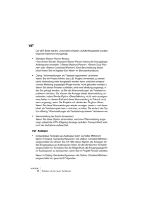 Page 58NUENDO
 58 Arbeiten mit den neuen Funktionen
VST
Die VST-Seite hat drei Unterseiten erhalten. Auf der Hauptseite wurden 
folgende Optionen hinzugefügt:
•Standard-Stereo-Panner-Modus
Hier können Sie den Standard-Stereo-Panner-Modus für hinzugefügte 
Audiospuren einstellen (»Stereo Balance Panner«, »Stereo Dual Pan-
ner« oder »Stereo Combined Panner«). Eine Beschreibung dieser 
Modi finden Sie im Kapitel »Der Mixer« im Benutzerhandbuch.
•Dialog “Warnmeldungen als Textdatei exportieren” aktivieren
Wenn Sie...