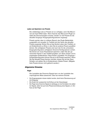 Page 99NUENDO
Die mitgelieferten Effekt-PlugIns 1 – 99
Laden und Speichern von Presets
Die vollständige Liste an Presets ist nur verfügbar, wenn Sie Mixcon-
vert als Insert-Effekt laden. Wenn Nuendo das Mixconvert-PlugIn an-
stelle des Panoramareglers einsetzt, werden nur die Presets für die 
aktuellen Eingangs-/Ausgangskonfigurationen angezeigt.
Presets werden oben im mittleren Bereich des PlugIn-Bedienfelds 
ausgewählt und verwaltet. Im Textfeld wird der Name des aktuellen 
Presets angezeigt. Klicken Sie auf...
