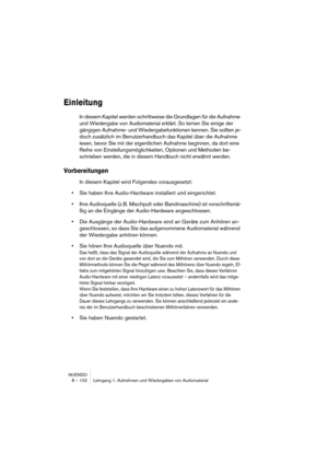 Page 102NUENDO
8 – 102 Lehrgang 1: Aufnehmen und Wiedergeben von Audiomaterial
Einleitung
In diesem Kapitel werden schrittweise die Grundlagen für die Aufnahme 
und Wiedergabe von Audiomaterial erklärt. So lernen Sie einige der 
gängigen Aufnahme- und Wiedergabefunktionen kennen. Sie sollten je-
doch zusätzlich im Benutzerhandbuch das Kapitel über die Aufnahme 
lesen, bevor Sie mit der eigentlichen Aufnahme beginnen, da dort eine 
Reihe von Einstellungsmöglichkeiten, Optionen und Methoden be-
schrieben werden,...