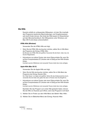 Page 12 
NUENDO
1 – 12 Einleitung 
Die Hilfe
 
Nuendo enthält ein umfassendes Hilfesystem, mit dem Sie innerhalb 
des Programms bestimmte Beschreibungen und Vorgehensweisen 
sehr leicht finden können. Der Inhalt der Hilfe basiert im Wesentlichen 
auf dem Benutzerhandbuch. Die Hilfesysteme unter Windows und 
Mac OS X sind etwas unterschiedlich: 
HTML-Hilfe (Windows)
 
Verwenden Sie die HTML-Hilfe wie folgt: 
•Wenn Sie die HTML-Hilfe durchsuchen möchten, wählen Sie im Hilfe-Menü 
des Programms den Eintrag...