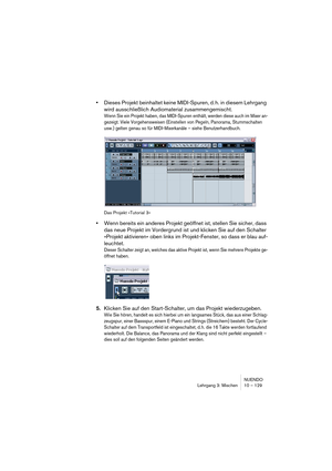 Page 129NUENDO
Lehrgang 3: Mischen 10 – 129
•Dieses Projekt beinhaltet keine MIDI-Spuren, d. h. in diesem Lehrgang 
wird ausschließlich Audiomaterial zusammengemischt.
Wenn Sie ein Projekt haben, das MIDI-Spuren enthält, werden diese auch im Mixer an-
gezeigt. Viele Vorgehensweisen (Einstellen von Pegeln, Panorama, Stummschalten 
usw.) gelten genau so für MIDI-Mixerkanäle – siehe Benutzerhandbuch.
Das Projekt »Tutorial 3«
•Wenn bereits ein anderes Projekt geöffnet ist, stellen Sie sicher, dass 
das neue Projekt...