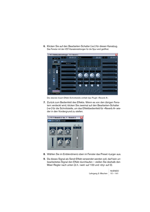 Page 141NUENDO
Lehrgang 3: Mischen 10 – 141
6.Klicken Sie auf den Bearbeiten-Schalter (»e«) für diesen Kanalzug.
Das Fenster mit den VST-Kanaleinstellungen für die Spur wird geöffnet.
Die oberste Insert-Effekt-Schnittstelle enthält das PlugIn »Reverb A«.
7.Zurück zum Bedienfeld des Effekts. Wenn es von den übrigen Fens-
tern verdeckt wird, klicken Sie zweimal auf den Bearbeiten-Schalter 
(»e«) für die Schnittstelle, um das Effektbedienfeld für »Reverb A« wie-
der in den Vordergrund zu stellen.
8.Wählen Sie im...