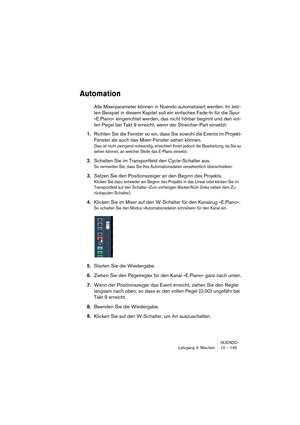 Page 145NUENDO
Lehrgang 3: Mischen 10 – 145
Automation
Alle Mixerparameter können in Nuendo automatisiert werden. Im letz-
ten Beispiel in diesem Kapitel soll ein einfaches Fade-In für die Spur 
»E.Piano« eingerichtet werden, das nicht hörbar beginnt und den vol-
len Pegel bei Takt 9 erreicht, wenn der Streicher-Part einsetzt:
1.Richten Sie die Fenster so ein, dass Sie sowohl die Events im Projekt-
Fenster als auch das Mixer-Fenster sehen können.
Dies ist nicht zwingend notwendig, erleichtert Ihnen jedoch die...