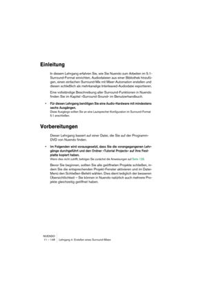 Page 148NUENDO
11 – 148 Lehrgang 4: Erstellen eines Surround-Mixes
Einleitung
In diesem Lehrgang erfahren Sie, wie Sie Nuendo zum Arbeiten im 5.1-
Surround-Format einrichten, Audiodateien aus einer Bibliothek hinzufü-
gen, einen einfachen Surround-Mix mit Mixer-Automation erstellen und 
diesen schließlich als mehrkanalige Interleaved-Audiodatei exportieren.
Eine vollständige Beschreibung aller Surround-Funktionen in Nuendo 
finden Sie im Kapitel »Surround-Sound« im Benutzerhandbuch.
•Für diesen Lehrgang...