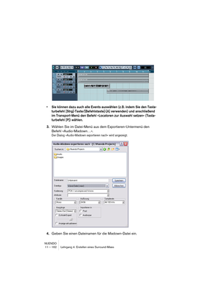 Page 162NUENDO
11 – 162 Lehrgang 4: Erstellen eines Surround-Mixes
•Sie können dazu auch alle Events auswählen (z. B. indem Sie den Tasta-
turbefehl [Strg]-Taste/[Befehlstaste]-[A] verwenden) und anschließend 
im Transport-Menü den Befehl »Locatoren zur Auswahl setzen« (Tasta-
turbefehl [P]) wählen.
3.Wählen Sie im Datei-Menü aus dem Exportieren-Untermenü den 
Befehl »Audio-Mixdown…«.
Der Dialog »Audio-Mixdown exportieren nach« wird angezeigt.
4.Geben Sie einen Dateinamen für die Mixdown-Datei ein.   