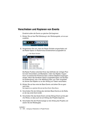 Page 168NUENDO
12 – 168 Lehrgang 5: Bearbeiten im Projekt-Fenster
Verschieben und Kopieren von Events
Zunächst sollen die Events zur gleichen Zeit beginnen:
1.Klicken Sie auf das Pfeil-Werkzeug in der Werkzeugzeile, um es aus-
zuwählen.
2.Vergewissern Sie sich, dass der Raster-Schalter eingeschaltet und 
die Raster-Option im Rastermodus-Einblendmenü ausgewählt ist:
Die Raster-Funktion erleichtert Ihnen das Auffinden der richtigen Posi-
tion beim Verschieben und Bearbeiten, indem die Objekte »magne-
tisch« von...