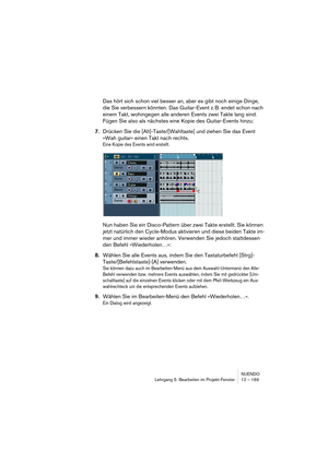 Page 169NUENDO
Lehrgang 5: Bearbeiten im Projekt-Fenster 12 – 169
Das hört sich schon viel besser an, aber es gibt noch einige Dinge, 
die Sie verbessern könnten. Das Guitar-Event z. B. endet schon nach 
einem Takt, wohingegen alle anderen Events zwei Takte lang sind. 
Fügen Sie also als nächstes eine Kopie des Guitar-Events hinzu:
7.Drücken Sie die [Alt]-Taste/[Wahltaste] und ziehen Sie das Event 
»Wah guitar« einen Takt nach rechts.
Eine Kopie des Events wird erstellt.
Nun haben Sie ein Disco-Pattern über zwei...