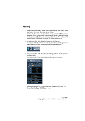 Page 181NUENDO
Lehrgang 6: Verwenden von VST-Instrumenten 13 – 181
Routing
1.Gehen Sie zum Projekt-Fenster und wählen Sie die Spur »MIDI Bass« 
aus, indem Sie in der Spurliste darauf klicken.
Beachten Sie, dass unten in der Spurliste mehrere Spuren für den VB-1 in der über-
geordneten Spur »VST-Instrumente« zusammengefasst wurden. Diese Spuren dienen 
dem Überprüfen und Bearbeiten von Automationsdaten für den VB-1 und seinen Mi-
xer-Kanal (weitere Informationen dazu finden Sie im Benutzerhandbuch)....