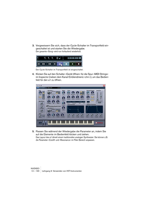 Page 190NUENDO
13 – 190 Lehrgang 6: Verwenden von VST-Instrumenten
3.Vergewissern Sie sich, dass der Cycle-Schalter im Transportfeld ein-
geschaltet ist und starten Sie die Wiedergabe.
Der gesamte »Song« wird nun fortlaufend wiederholt.
Der Cycle-Schalter im Transportfeld ist eingeschaltet.
4.Klicken Sie auf den Schalter »Gerät öffnen« für die Spur »MIDI Strings« 
im Inspector (neben dem Kanal-Einblendmenü »chn:«), um das Bedien-
feld für den a1 zu öffnen.
5.Passen Sie während der Wiedergabe die Parameter an,...
