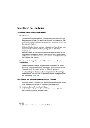 Page 20 
NUENDO
2 – 20 Systemanforderungen und Installation für Windows 
Installieren der Hardware
 
Anbringen des Kopierschutzsteckers
 
Neue Benutzer
 
Zusammen mit Nuendo erhalten Sie einen Hardware-Stecker (auch 
»Dongle« genannt), der Teil des Kopierschutzes von Nuendo ist. Die-
ser Stecker muss ordnungsgemäß angebracht sein, sonst können Sie 
Nuendo nicht starten.  
• 
Schließen Sie den Dongle nach der Installation von Nuendo und nach 
dem anschließenden Neustart des Computers an den USB-
Anschluss an....