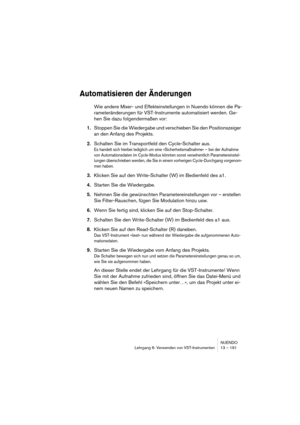 Page 191NUENDO
Lehrgang 6: Verwenden von VST-Instrumenten 13 – 191
Automatisieren der Änderungen
Wie andere Mixer- und Effekteinstellungen in Nuendo können die Pa-
rameteränderungen für VST-Instrumente automatisiert werden. Ge-
hen Sie dazu folgendermaßen vor:
1.Stoppen Sie die Wiedergabe und verschieben Sie den Positionszeiger 
an den Anfang des Projekts.
2.Schalten Sie im Transportfeld den Cycle-Schalter aus.
Es handelt sich hierbei lediglich um eine »Sicherheitsmaßnahme« – bei der Aufnahme 
von...