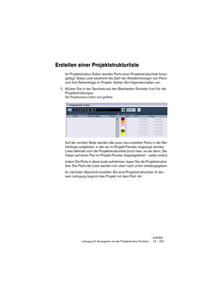 Page 207NUENDOLehrgang 8: Arrangieren mit der Projektstruktur-Funktion 15 – 207
Erstellen einer Projektstrukturliste
Im Projektstruktur-Editor werden Parts einer Projektstrukturliste hinzu-
gefügt. Diese Liste bestimmt die Zahl der Wiederholungen von Parts 
und ihre Reihenfolge im Projekt. Gehen Sie folgendermaßen vor:
1.Klicken Sie in der Spurliste auf den Bearbeiten-Schalter (»e«) für die 
Projektstrukturspur.
Der Projektstruktur-Editor wird geöffnet.
Auf der rechten Seite werden alle zuvor neu erstellten...